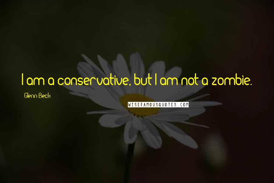 Glenn Beck Quotes: I am a conservative, but I am not a zombie.