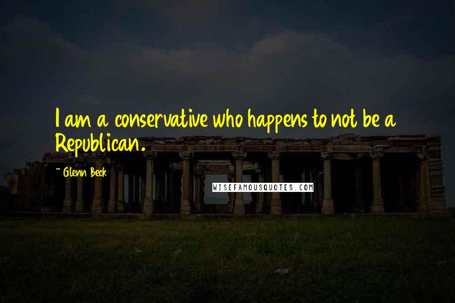 Glenn Beck Quotes: I am a conservative who happens to not be a Republican.