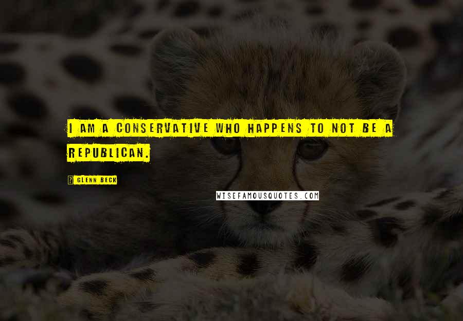 Glenn Beck Quotes: I am a conservative who happens to not be a Republican.