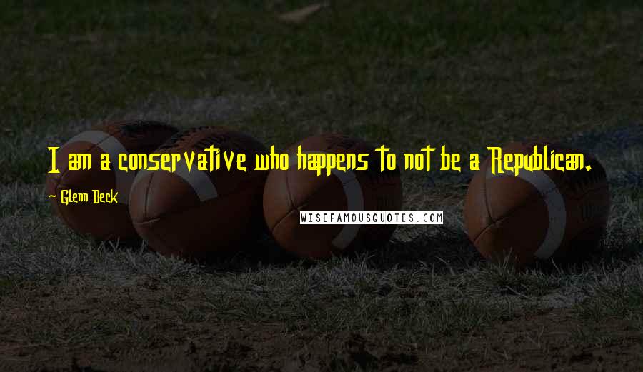 Glenn Beck Quotes: I am a conservative who happens to not be a Republican.
