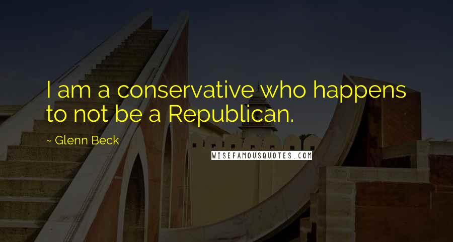 Glenn Beck Quotes: I am a conservative who happens to not be a Republican.