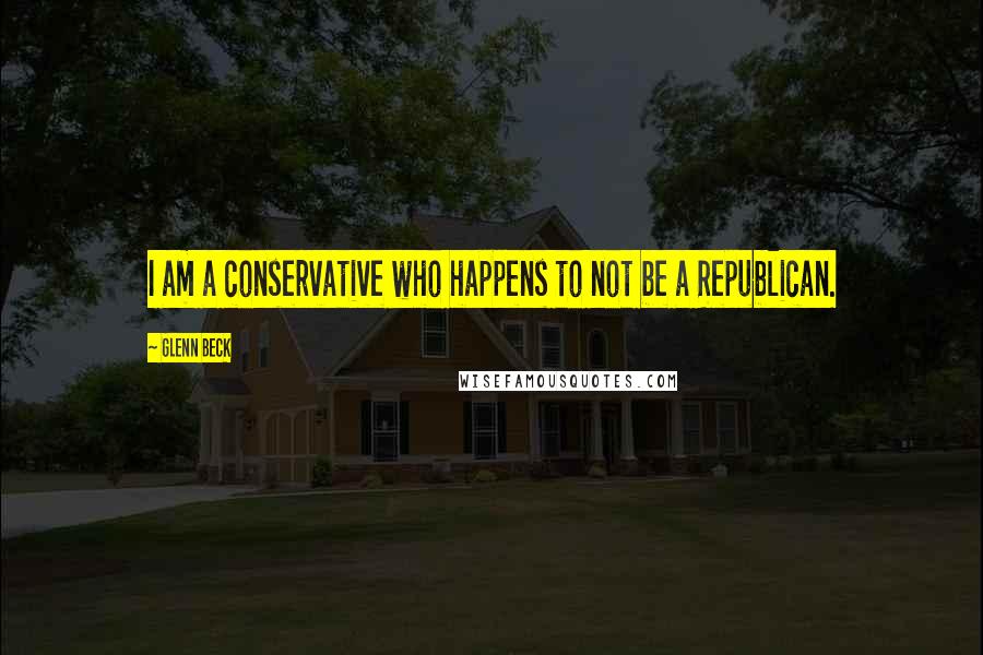 Glenn Beck Quotes: I am a conservative who happens to not be a Republican.