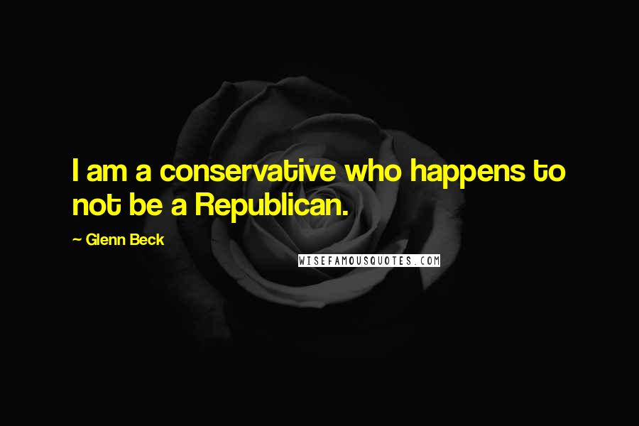Glenn Beck Quotes: I am a conservative who happens to not be a Republican.