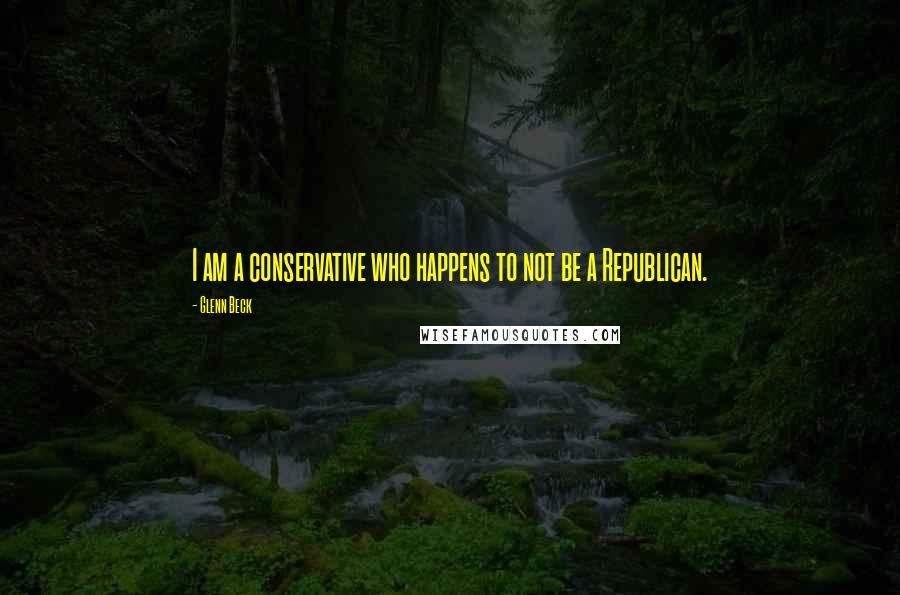 Glenn Beck Quotes: I am a conservative who happens to not be a Republican.