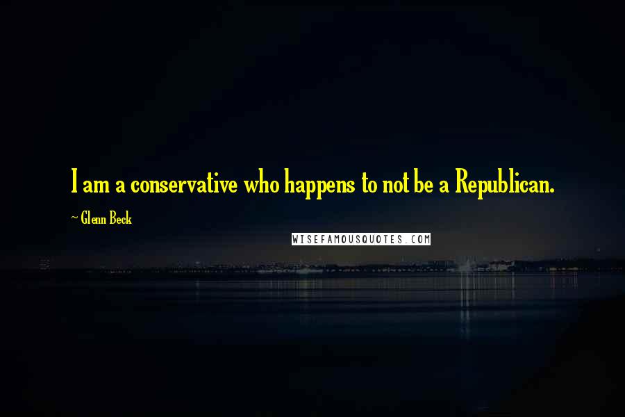Glenn Beck Quotes: I am a conservative who happens to not be a Republican.