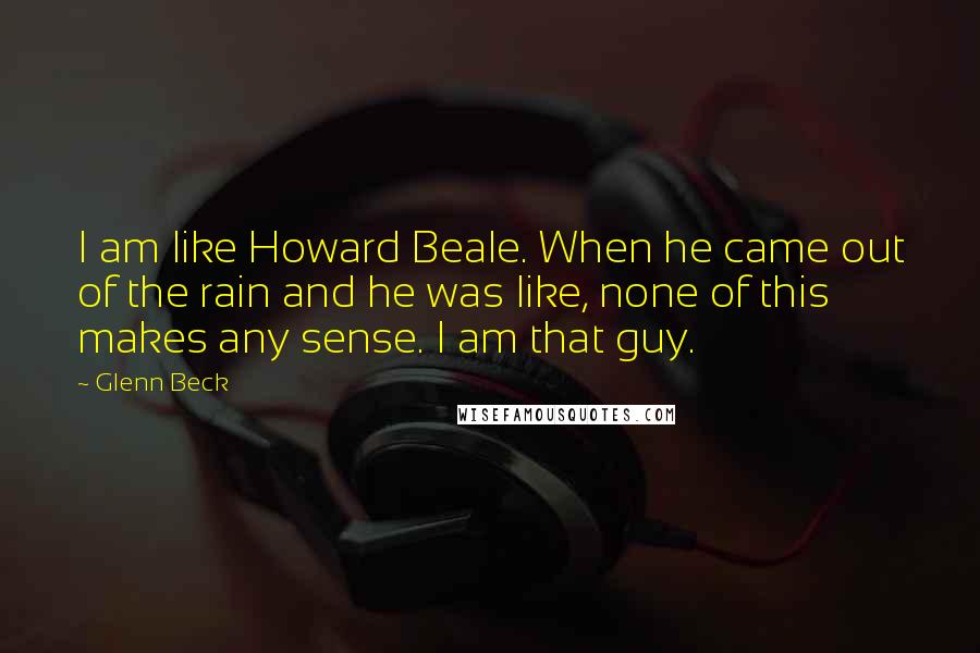 Glenn Beck Quotes: I am like Howard Beale. When he came out of the rain and he was like, none of this makes any sense. I am that guy.