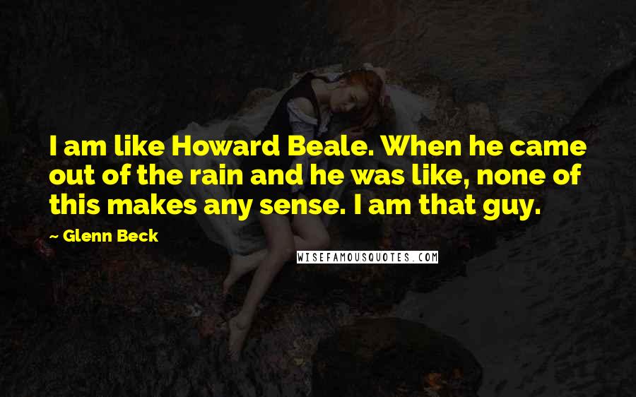 Glenn Beck Quotes: I am like Howard Beale. When he came out of the rain and he was like, none of this makes any sense. I am that guy.