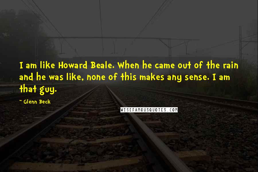 Glenn Beck Quotes: I am like Howard Beale. When he came out of the rain and he was like, none of this makes any sense. I am that guy.