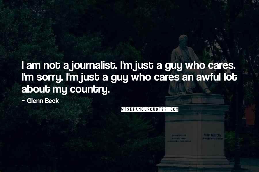 Glenn Beck Quotes: I am not a journalist. I'm just a guy who cares. I'm sorry. I'm just a guy who cares an awful lot about my country.