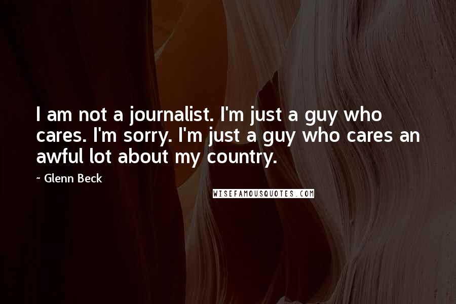 Glenn Beck Quotes: I am not a journalist. I'm just a guy who cares. I'm sorry. I'm just a guy who cares an awful lot about my country.