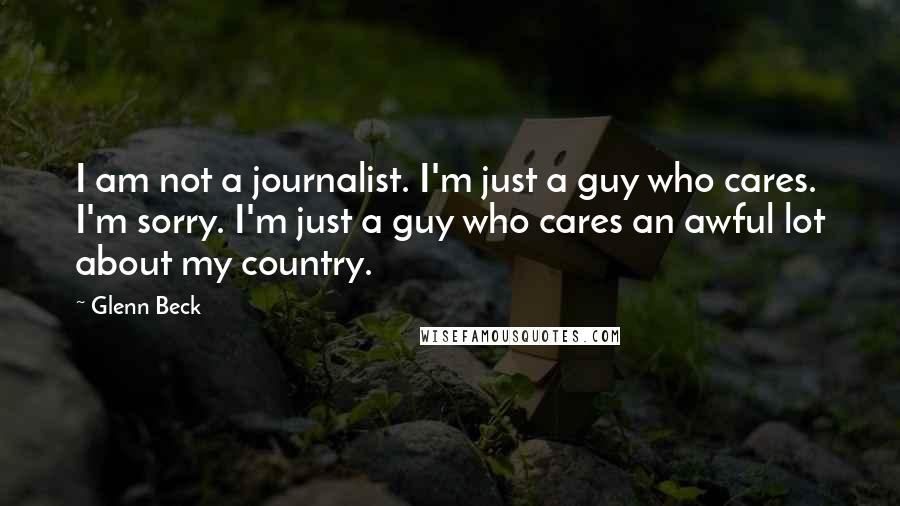 Glenn Beck Quotes: I am not a journalist. I'm just a guy who cares. I'm sorry. I'm just a guy who cares an awful lot about my country.