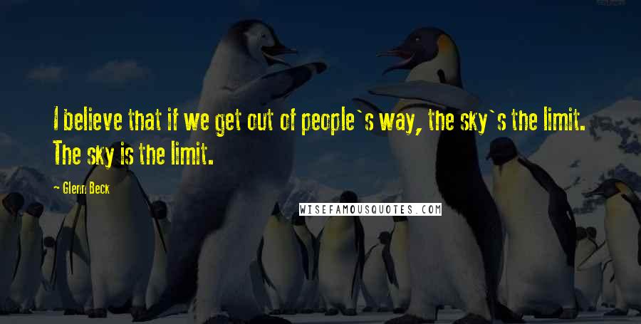 Glenn Beck Quotes: I believe that if we get out of people's way, the sky's the limit. The sky is the limit.