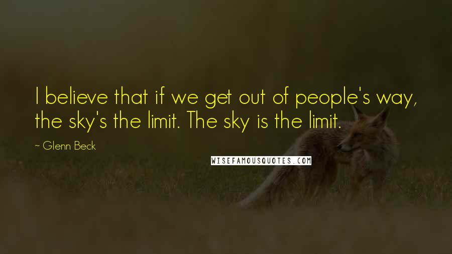 Glenn Beck Quotes: I believe that if we get out of people's way, the sky's the limit. The sky is the limit.