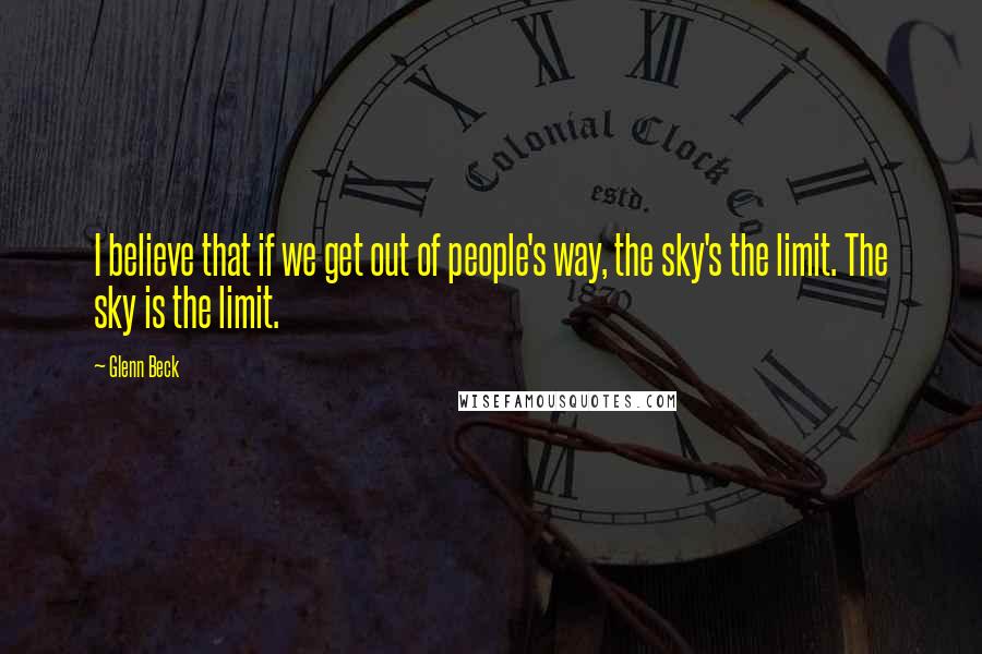 Glenn Beck Quotes: I believe that if we get out of people's way, the sky's the limit. The sky is the limit.
