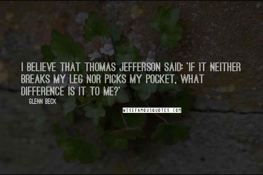 Glenn Beck Quotes: I believe that Thomas Jefferson said: 'If it neither breaks my leg nor picks my pocket, what difference is it to me?'