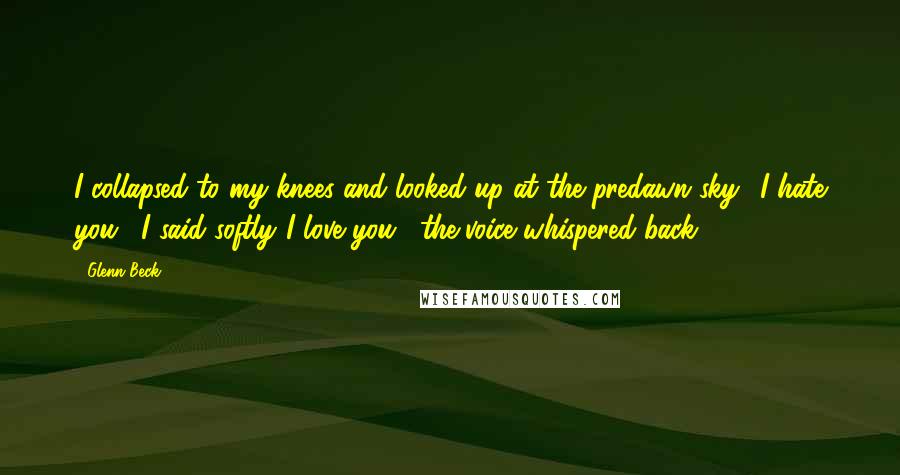 Glenn Beck Quotes: I collapsed to my knees and looked up at the predawn sky. "I hate you," I said softly."I love you," the voice whispered back.