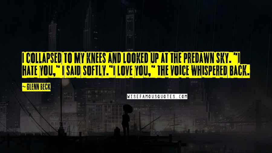 Glenn Beck Quotes: I collapsed to my knees and looked up at the predawn sky. "I hate you," I said softly."I love you," the voice whispered back.