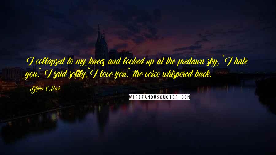 Glenn Beck Quotes: I collapsed to my knees and looked up at the predawn sky. "I hate you," I said softly."I love you," the voice whispered back.