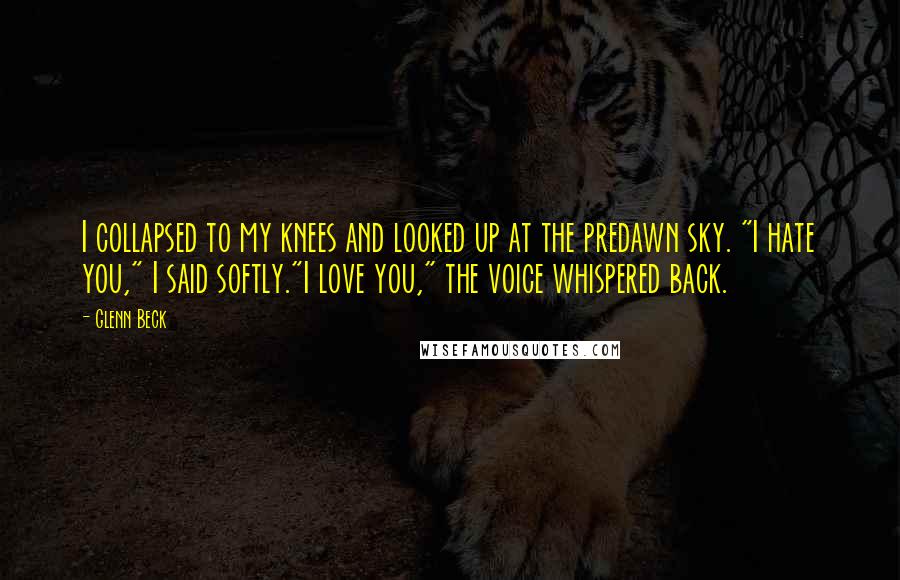 Glenn Beck Quotes: I collapsed to my knees and looked up at the predawn sky. "I hate you," I said softly."I love you," the voice whispered back.