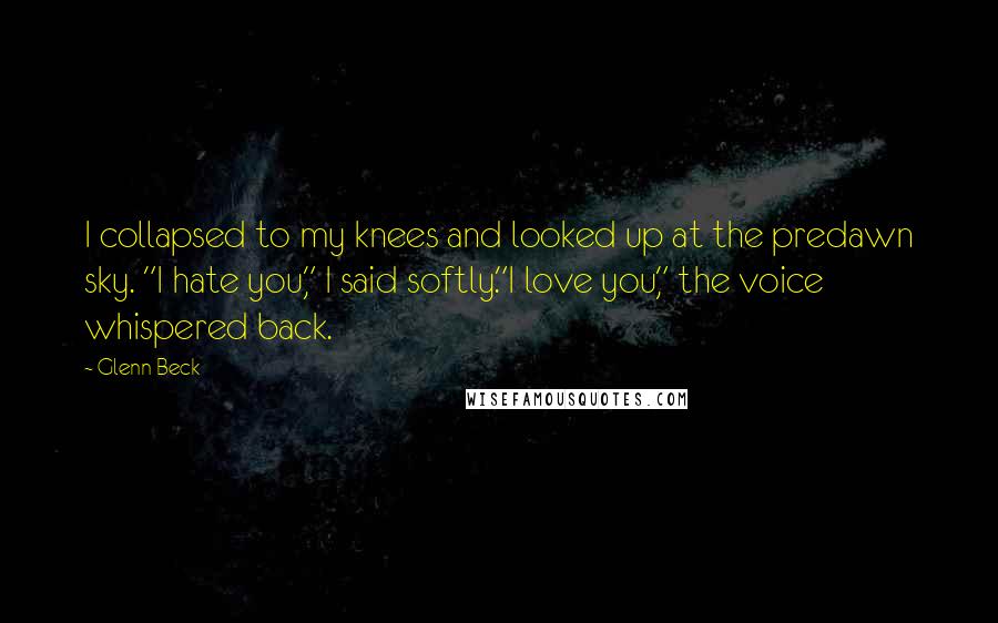 Glenn Beck Quotes: I collapsed to my knees and looked up at the predawn sky. "I hate you," I said softly."I love you," the voice whispered back.