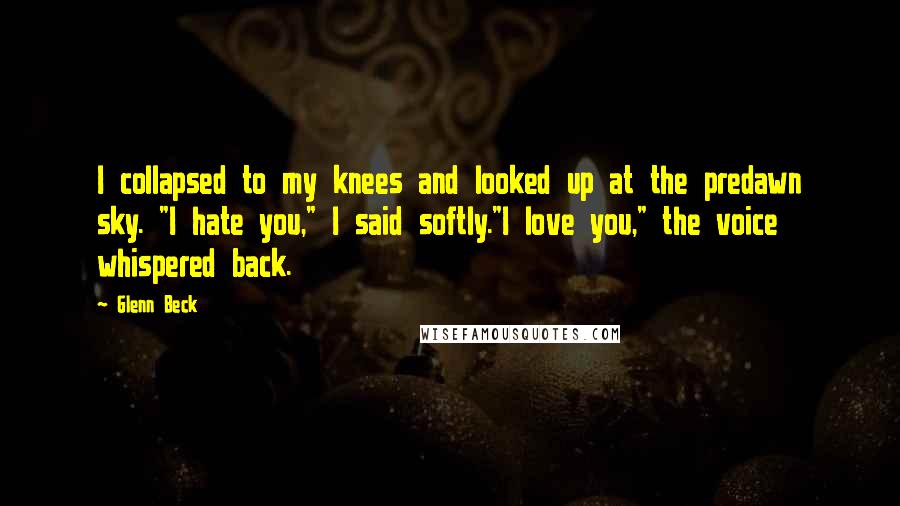 Glenn Beck Quotes: I collapsed to my knees and looked up at the predawn sky. "I hate you," I said softly."I love you," the voice whispered back.