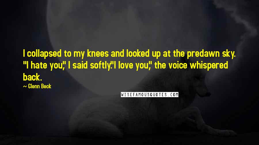 Glenn Beck Quotes: I collapsed to my knees and looked up at the predawn sky. "I hate you," I said softly."I love you," the voice whispered back.