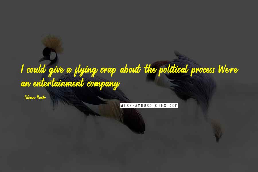 Glenn Beck Quotes: I could give a flying crap about the political process We're an entertainment company.