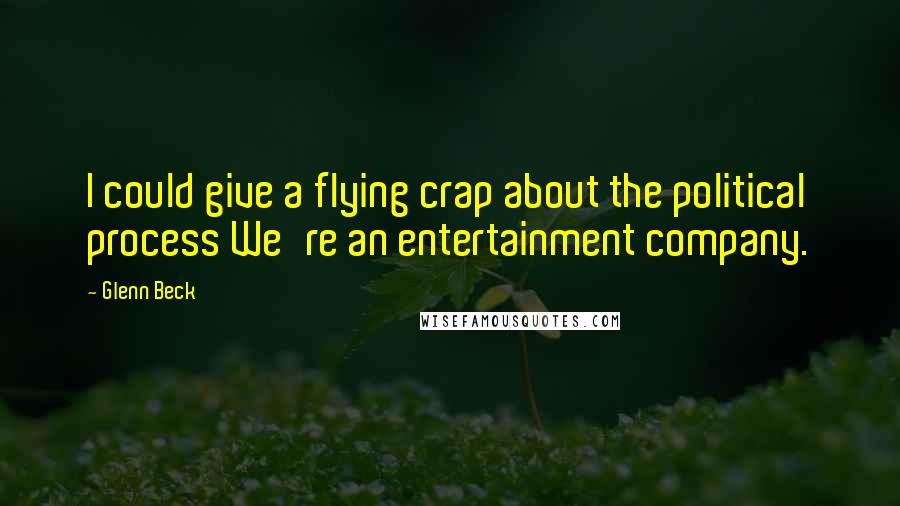 Glenn Beck Quotes: I could give a flying crap about the political process We're an entertainment company.