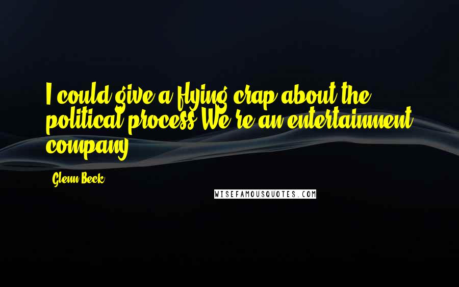 Glenn Beck Quotes: I could give a flying crap about the political process We're an entertainment company.