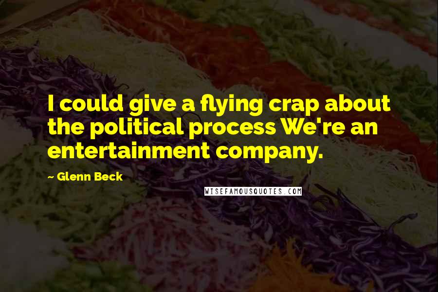Glenn Beck Quotes: I could give a flying crap about the political process We're an entertainment company.