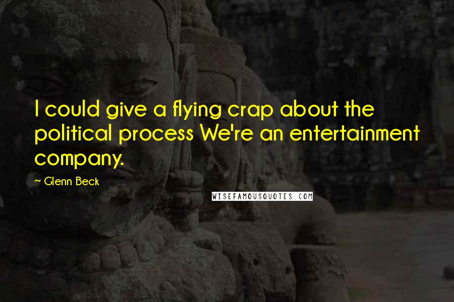 Glenn Beck Quotes: I could give a flying crap about the political process We're an entertainment company.