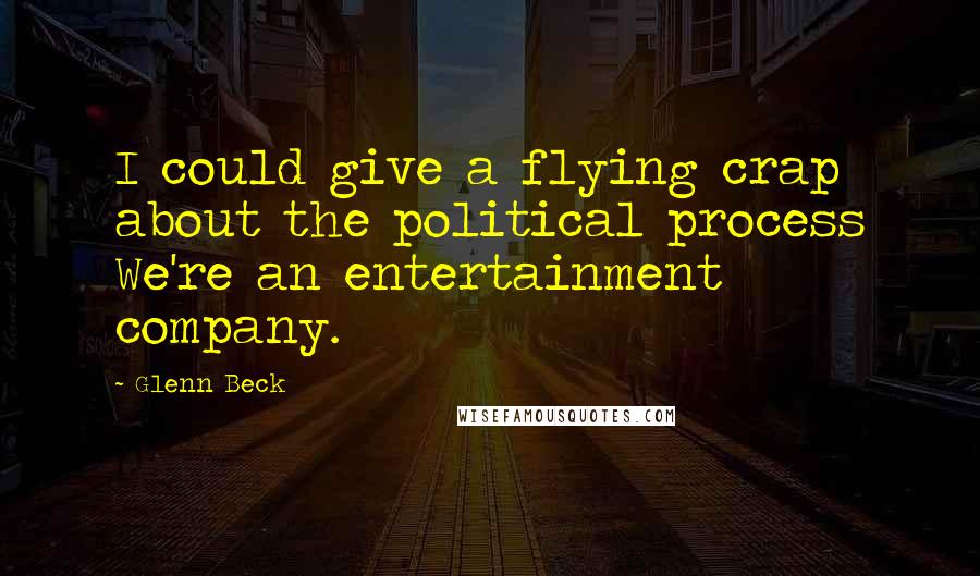 Glenn Beck Quotes: I could give a flying crap about the political process We're an entertainment company.