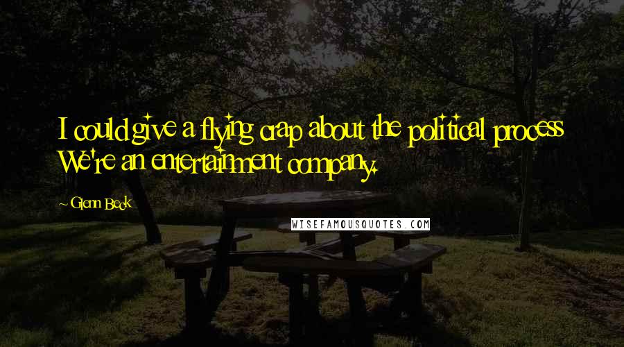 Glenn Beck Quotes: I could give a flying crap about the political process We're an entertainment company.