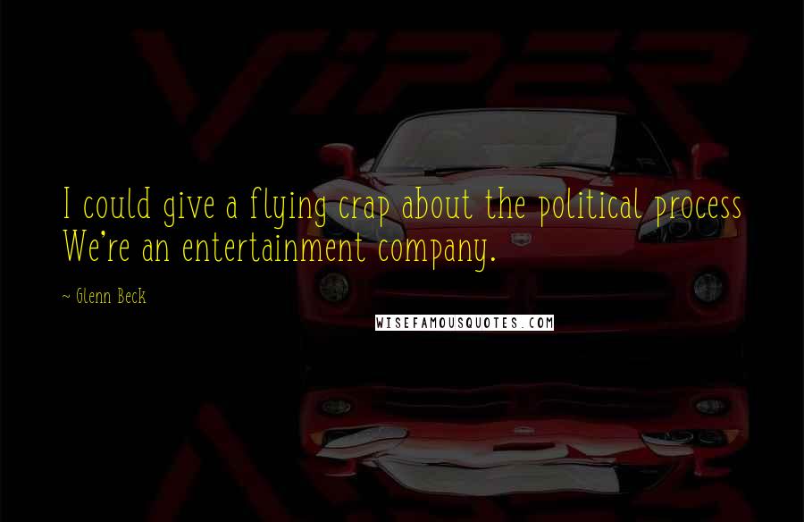 Glenn Beck Quotes: I could give a flying crap about the political process We're an entertainment company.