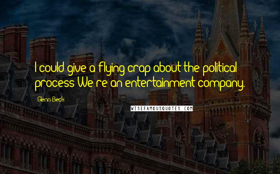 Glenn Beck Quotes: I could give a flying crap about the political process We're an entertainment company.