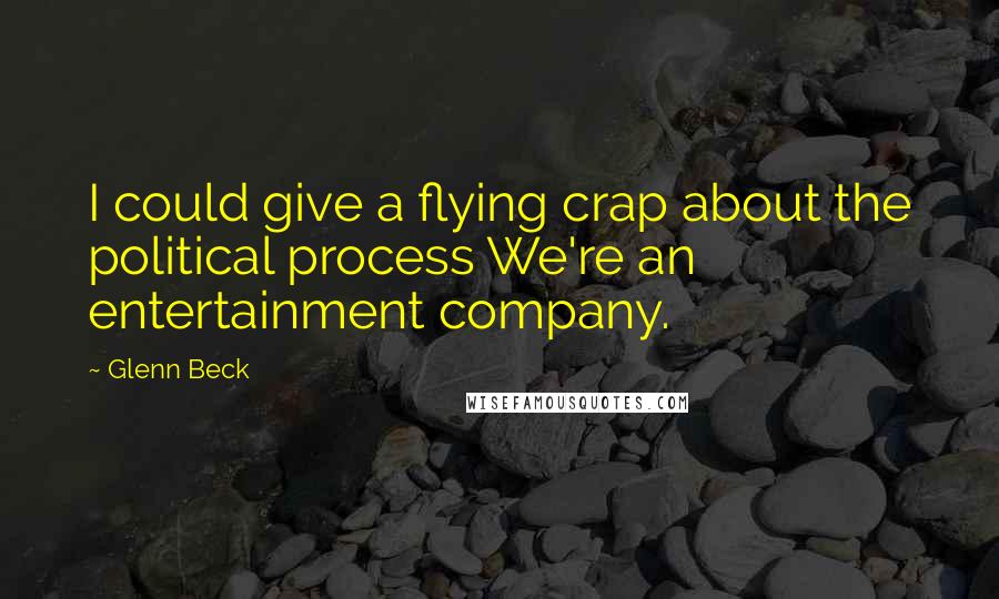 Glenn Beck Quotes: I could give a flying crap about the political process We're an entertainment company.