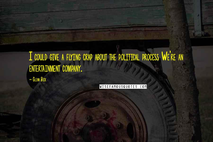 Glenn Beck Quotes: I could give a flying crap about the political process We're an entertainment company.