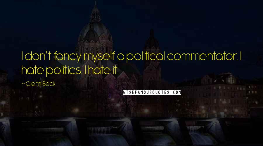 Glenn Beck Quotes: I don't fancy myself a political commentator. I hate politics. I hate it.