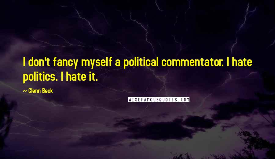 Glenn Beck Quotes: I don't fancy myself a political commentator. I hate politics. I hate it.