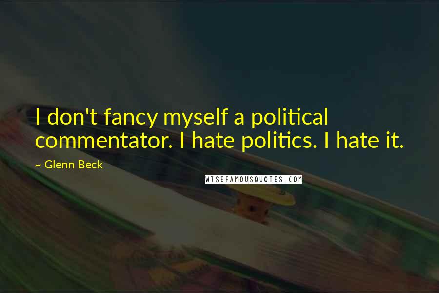 Glenn Beck Quotes: I don't fancy myself a political commentator. I hate politics. I hate it.