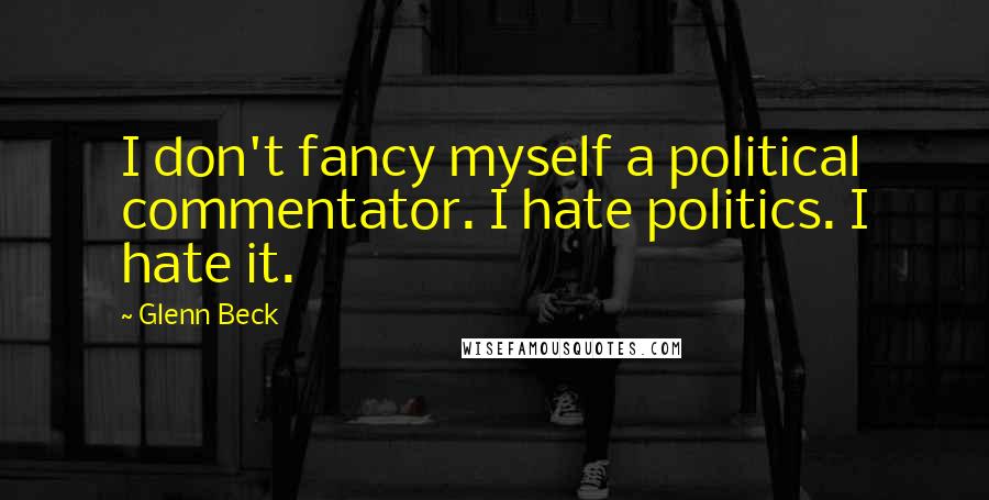 Glenn Beck Quotes: I don't fancy myself a political commentator. I hate politics. I hate it.