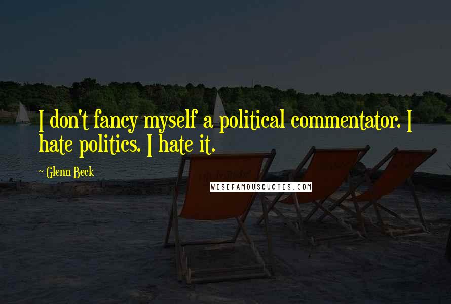 Glenn Beck Quotes: I don't fancy myself a political commentator. I hate politics. I hate it.