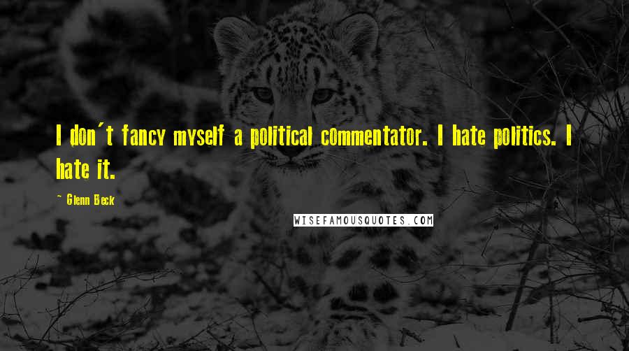 Glenn Beck Quotes: I don't fancy myself a political commentator. I hate politics. I hate it.