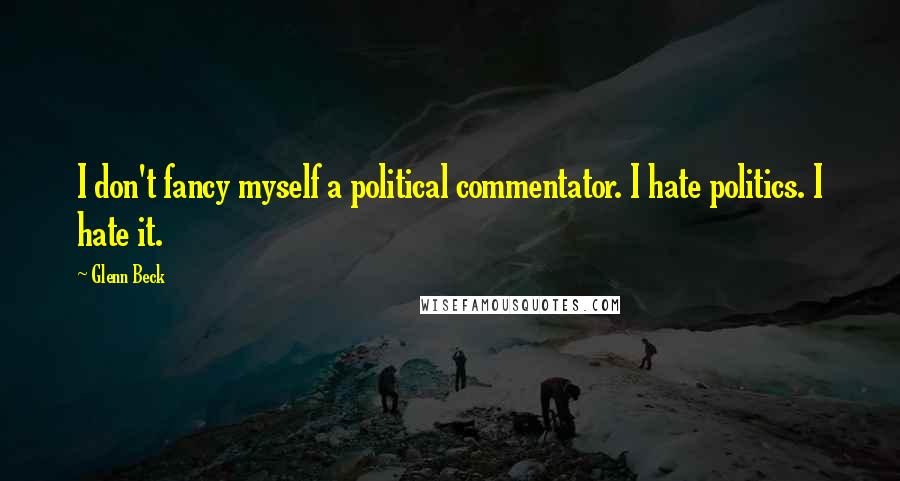 Glenn Beck Quotes: I don't fancy myself a political commentator. I hate politics. I hate it.