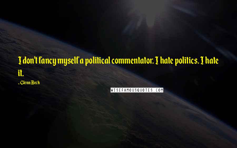 Glenn Beck Quotes: I don't fancy myself a political commentator. I hate politics. I hate it.