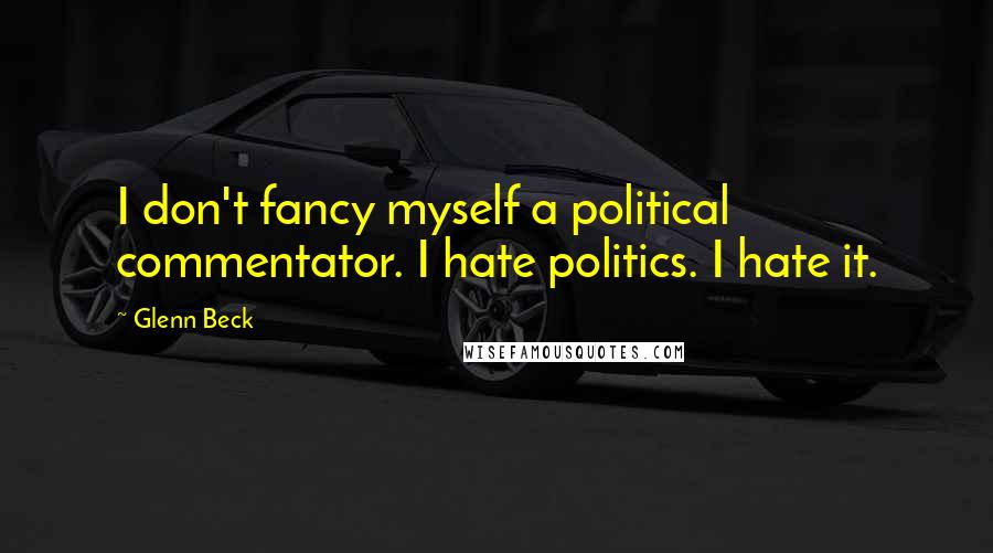 Glenn Beck Quotes: I don't fancy myself a political commentator. I hate politics. I hate it.