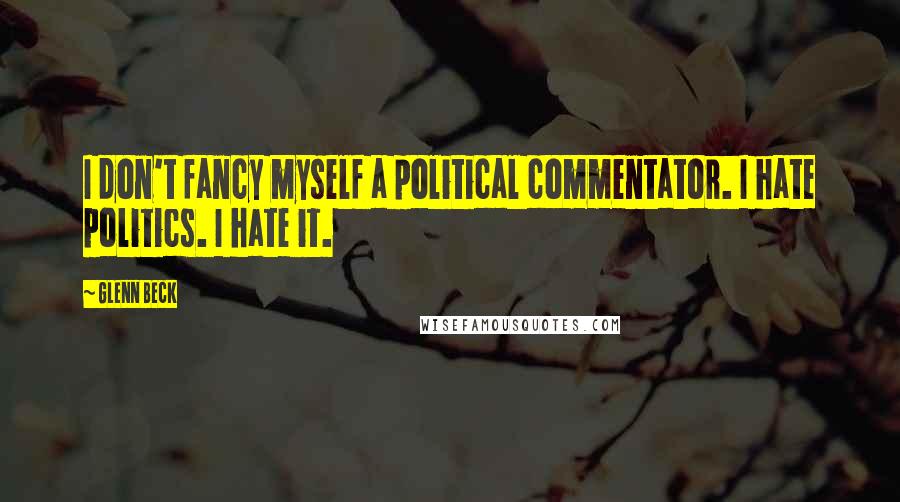 Glenn Beck Quotes: I don't fancy myself a political commentator. I hate politics. I hate it.