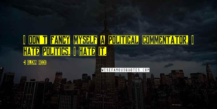 Glenn Beck Quotes: I don't fancy myself a political commentator. I hate politics. I hate it.