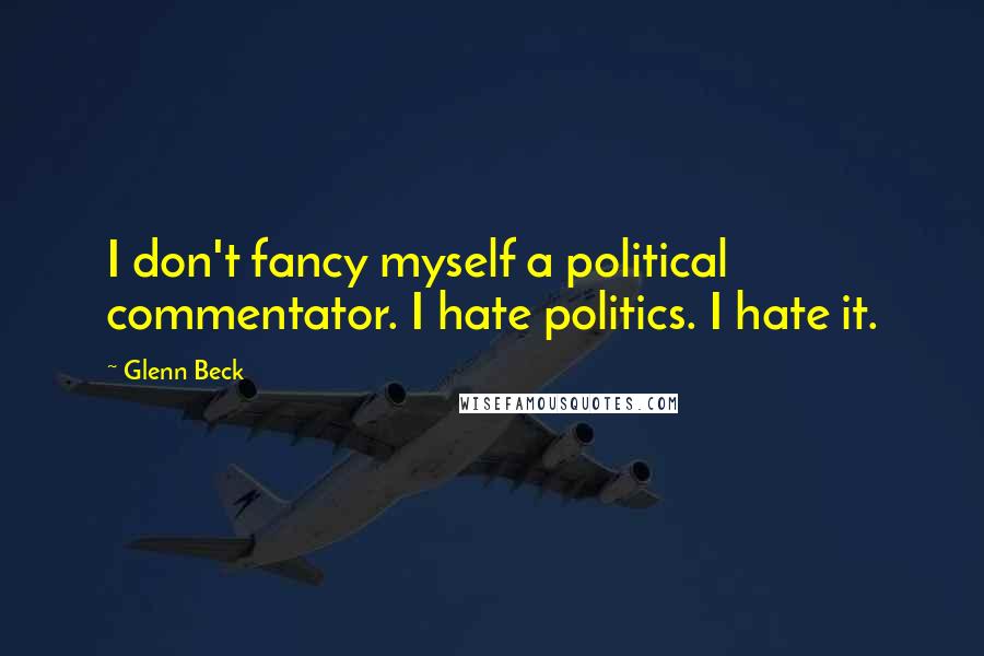 Glenn Beck Quotes: I don't fancy myself a political commentator. I hate politics. I hate it.