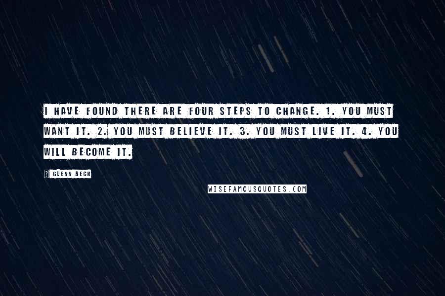 Glenn Beck Quotes: I have found there are four steps to change. 1. You must want it. 2. You must believe it. 3. You must live it. 4. You will become it.